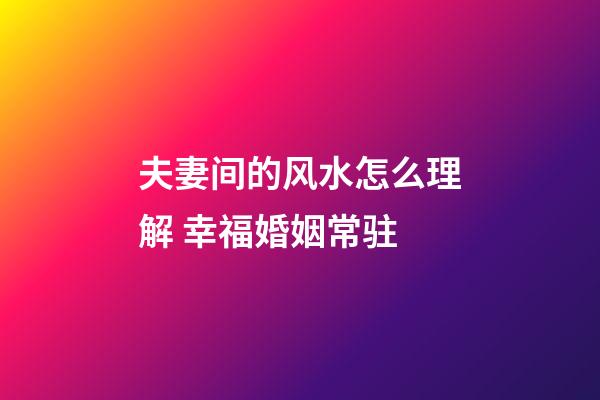 夫妻间的风水怎么理解 幸福婚姻常驻